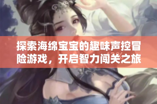 探索海绵宝宝的趣味声控冒险游戏，开启智力闯关之旅