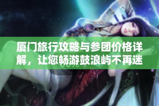 厦门旅行攻略与参团价格详解，让您畅游鼓浪屿不再迷茫