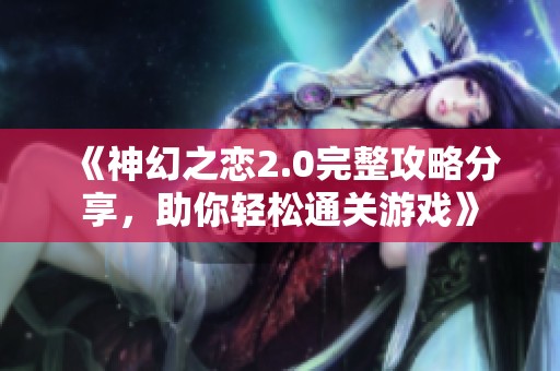 《神幻之恋2.0完整攻略分享，助你轻松通关游戏》