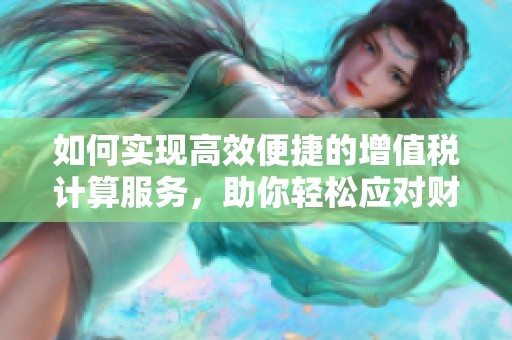 如何实现高效便捷的增值税计算服务，助你轻松应对财务挑战