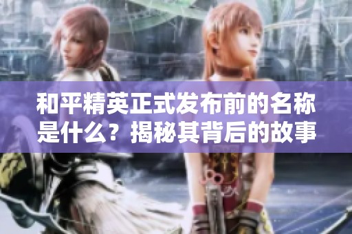 和平精英正式发布前的名称是什么？揭秘其背后的故事
