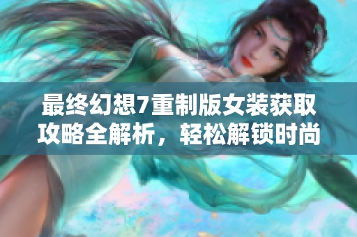 最终幻想7重制版女装获取攻略全解析，轻松解锁时尚新装扮秘诀