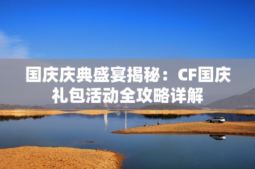 国庆庆典盛宴揭秘：CF国庆礼包活动全攻略详解
