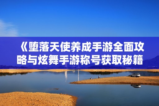 《堕落天使养成手游全面攻略与炫舞手游称号获取秘籍》