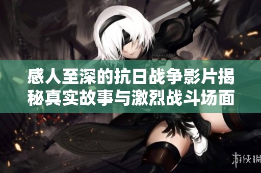 感人至深的抗日战争影片揭秘真实故事与激烈战斗场面