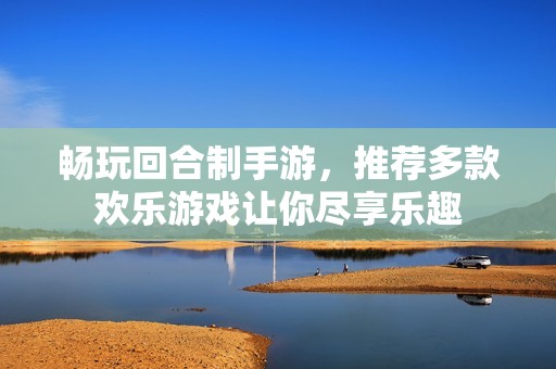 畅玩回合制手游，推荐多款欢乐游戏让你尽享乐趣