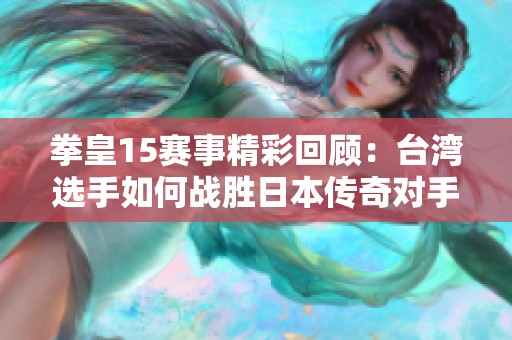 拳皇15赛事精彩回顾：台湾选手如何战胜日本传奇对手