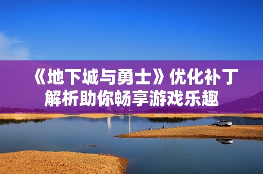 《地下城与勇士》优化补丁解析助你畅享游戏乐趣