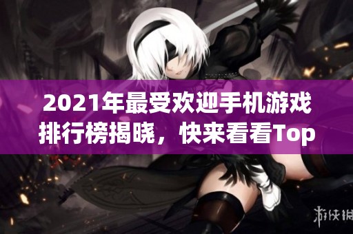 2021年最受欢迎手机游戏排行榜揭晓，快来看看Top游戏有哪些