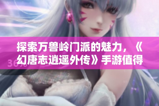 探索万兽岭门派的魅力，《幻唐志逍遥外传》手游值得尝试吗？