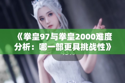 《拳皇97与拳皇2000难度分析：哪一部更具挑战性》