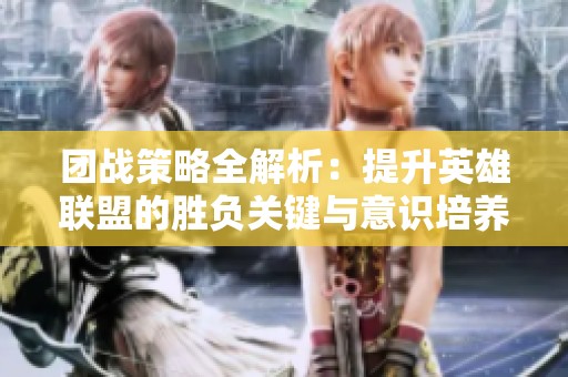 团战策略全解析：提升英雄联盟的胜负关键与意识培养
