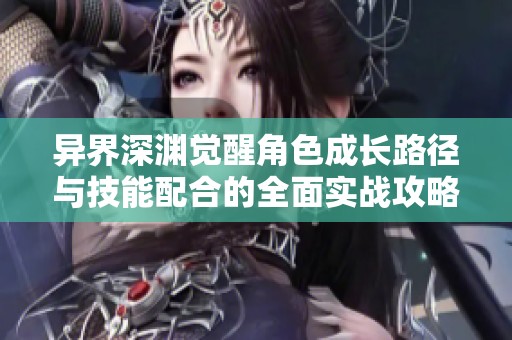 异界深渊觉醒角色成长路径与技能配合的全面实战攻略解析