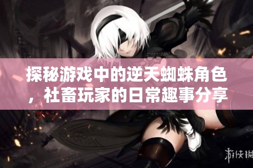 探秘游戏中的逆天蜘蛛角色，社畜玩家的日常趣事分享