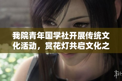 我院青年国学社开展传统文化活动，赏花灯共启文化之旅