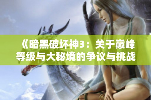《暗黑破坏神3：关于巅峰等级与大秘境的争议与挑战》