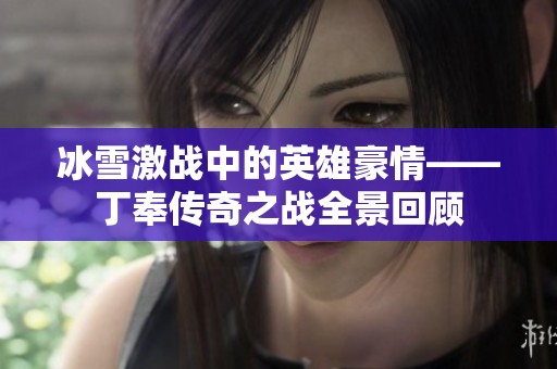 冰雪激战中的英雄豪情——丁奉传奇之战全景回顾