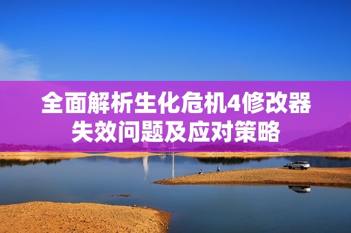 全面解析生化危机4修改器失效问题及应对策略