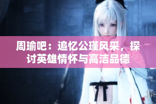 周瑜吧：追忆公瑾风采，探讨英雄情怀与高洁品德