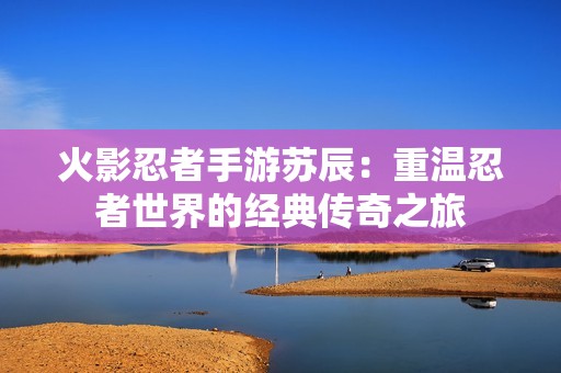 火影忍者手游苏辰：重温忍者世界的经典传奇之旅