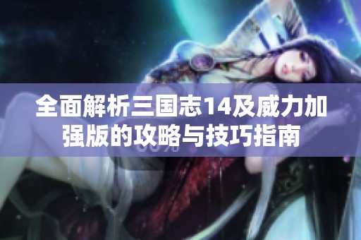 全面解析三国志14及威力加强版的攻略与技巧指南
