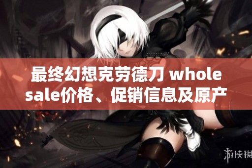 最终幻想克劳德刀 wholesale价格、促销信息及原产地介绍