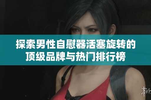 探索男性自慰器活塞旋转的顶级品牌与热门排行榜