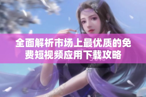 全面解析市场上最优质的免费短视频应用下载攻略