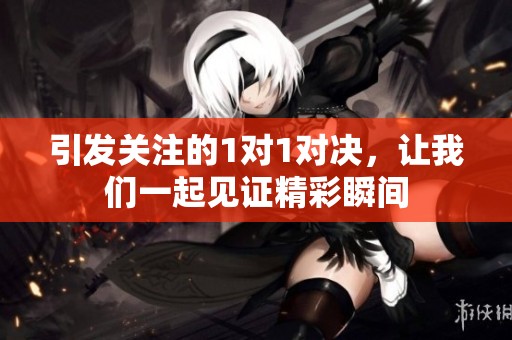 引发关注的1对1对决，让我们一起见证精彩瞬间