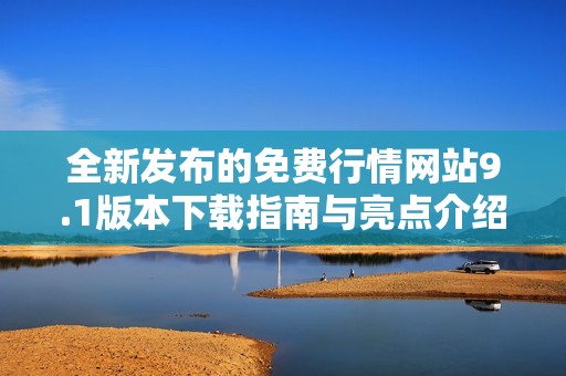 全新发布的免费行情网站9.1版本下载指南与亮点介绍
