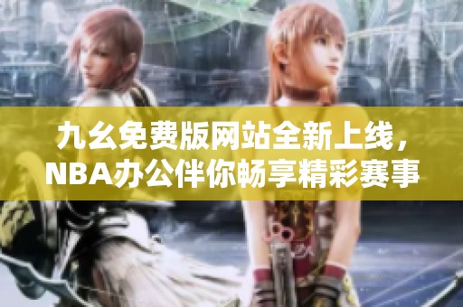 九幺免费版网站全新上线，NBA办公伴你畅享精彩赛事
