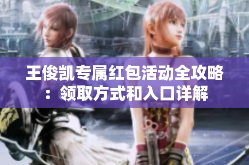 王俊凯专属红包活动全攻略：领取方式和入口详解