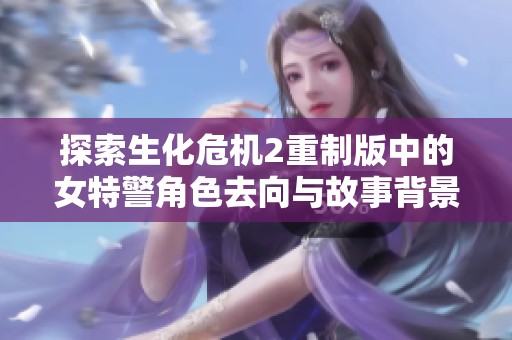 探索生化危机2重制版中的女特警角色去向与故事背景