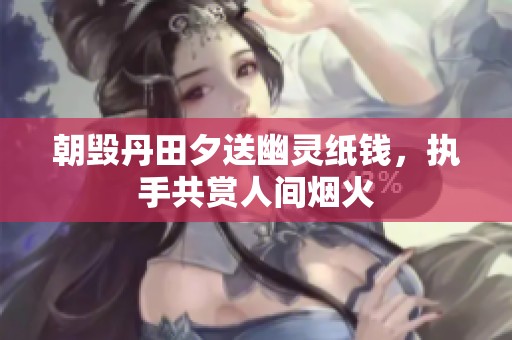 朝毁丹田夕送幽灵纸钱，执手共赏人间烟火