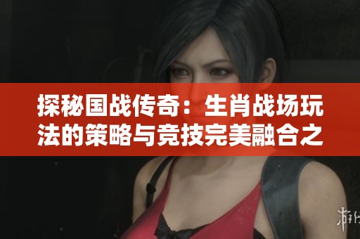 探秘国战传奇：生肖战场玩法的策略与竞技完美融合之旅