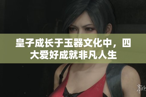 皇子成长于玉器文化中，四大爱好成就非凡人生