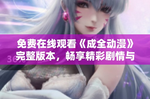 免费在线观看《成全动漫》完整版本，畅享精彩剧情与角色相遇