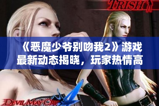 《恶魔少爷别吻我2》游戏最新动态揭晓，玩家热情高涨