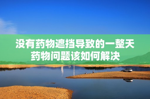 没有药物遮挡导致的一整天药物问题该如何解决