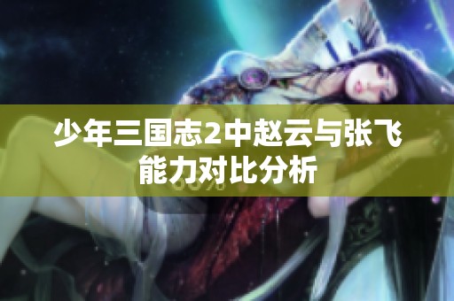 少年三国志2中赵云与张飞能力对比分析