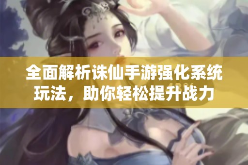 全面解析诛仙手游强化系统玩法，助你轻松提升战力