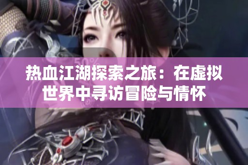 热血江湖探索之旅：在虚拟世界中寻访冒险与情怀
