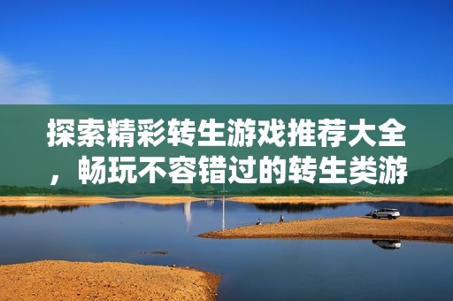 探索精彩转生游戏推荐大全，畅玩不容错过的转生类游戏