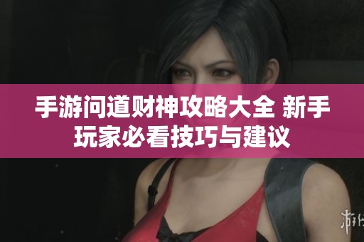 手游问道财神攻略大全 新手玩家必看技巧与建议