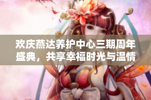 欢庆燕达养护中心三期周年盛典，共享幸福时光与温情岁月