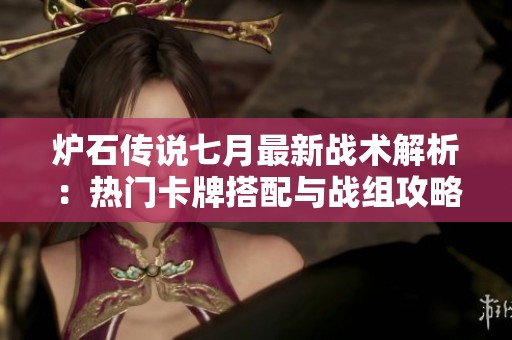 炉石传说七月最新战术解析：热门卡牌搭配与战组攻略全攻略