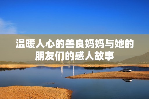 温暖人心的善良妈妈与她的朋友们的感人故事