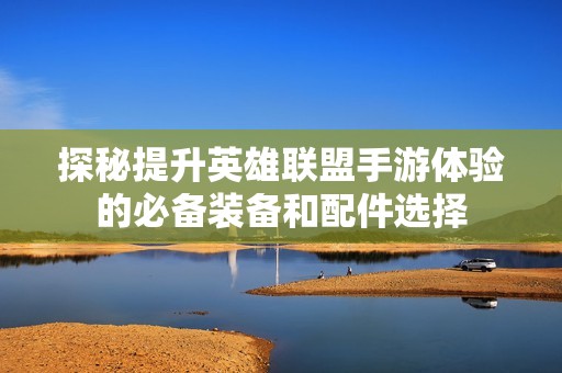 探秘提升英雄联盟手游体验的必备装备和配件选择
