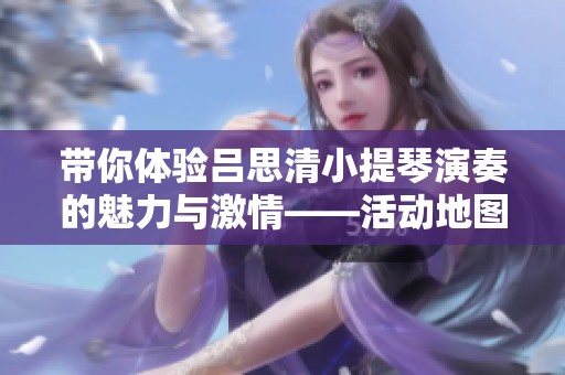 带你体验吕思清小提琴演奏的魅力与激情——活动地图中的完全贝多芬之旅