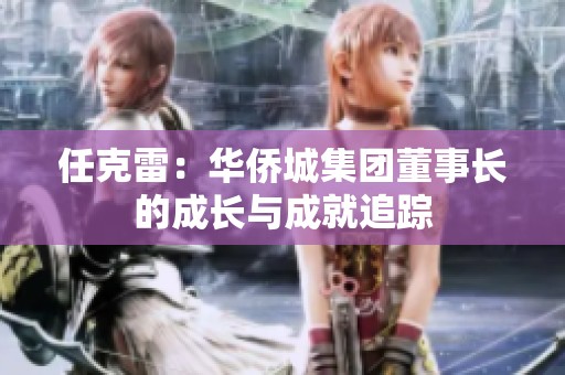 任克雷：华侨城集团董事长的成长与成就追踪